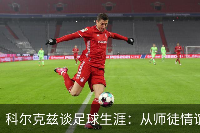 科尔克兹谈足球生涯：从师徒情谊到偶像的影响